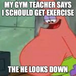 Fat Patrick | MY GYM TEACHER SAYS I SCHOULD GET EXERCISE; THE HE LOOKS DOWN | image tagged in fat patrick,gym,coach,srsly | made w/ Imgflip meme maker