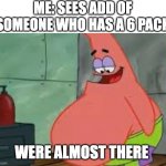 What happens | ME: SEES ADD OF SOMEONE WHO HAS A 6 PACK; WERE ALMOST THERE | image tagged in fat patrick | made w/ Imgflip meme maker