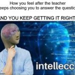 The one part u like about answering questions in school. | How you feel after the teacher keeps choosing you to answer the question; AND YOU KEEP GETTING IT RIGHT: | image tagged in intellecc,funny,memes,lol,bige,relatable | made w/ Imgflip meme maker