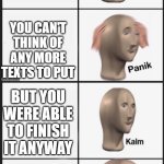 Panik Kalm Panik Kalm Panik Kalm Panik Kalm Panik Kalm Panik Kalm Kalm Triggered | YOU'RE BORED; YOU DON'T HAVE TO DO ANYTHING; YOU'RE STILL BORED; SO YOU MAKE A MEME; YOU CHOOSE A RIDICULOUS PANIK KALM TEMPLATE WITH 14 TEXT BOXES; THAT WILL TAKE UP YOUR TIME BECAUSE YOU ARE BORED; YOU CAN'T THINK OF ANY MORE TEXTS TO PUT; BUT YOU WERE ABLE TO FINISH IT ANYWAY; YOU ALREADY UPVOTED THE MAX AMOUNT; SO YOU'LL UPVOTE IT TOMORROW; YOU WAKE UP NEXT MORNING AND ALL YOUR PROGRESS IS LOST; BUT YOU REMEMBER WHAT YOU WROTE, SO YOU JUST PUT IT AGAIN; YOU UPLOAD YOUR MEME; 0 UPVOTES | image tagged in panik kalm panik,angery,no upvotes,memes,making memes,imgflip users | made w/ Imgflip meme maker