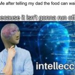 well, im not wrong, am i? | Me after telling my dad the food can wait; because it isn't gonna run off: | image tagged in intellecc,memes,funny,true story,lol | made w/ Imgflip meme maker