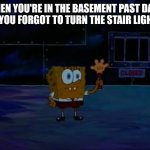 Hello darkness my old friend ~ | WHEN YOU'RE IN THE BASEMENT PAST DARK AND YOU FORGOT TO TURN THE STAIR LIGHT ON | image tagged in spongebob advanced darkness | made w/ Imgflip meme maker