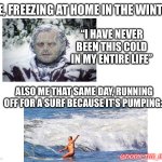 Surfing in the winter | ME, FREEZING AT HOME IN THE WINTER: “I HAVE NEVER BEEN THIS COLD IN MY ENTIRE LIFE” ALSO ME THAT SAME DAY, RUNNING OFF FOR A SURF BECAUSE IT | image tagged in white background | made w/ Imgflip meme maker