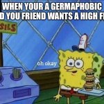 No offense to anyone who is a germaphobic | WHEN YOUR A GERMAPHOBIC AND YOU FRIEND WANTS A HIGH FIVE | image tagged in oh okay | made w/ Imgflip meme maker