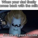 Too Late | When your dad finally comes back with the milk : | image tagged in too late,funny,memes,not a gif,barney will eat all of your delectable biscuits,stop reading the tags | made w/ Imgflip meme maker
