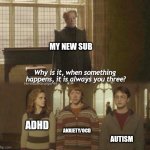 Why is it, when something happens, it is always you three? | MY NEW SUB; ANXIETY/OCD; ADHD; AUTISM | image tagged in why is it when something happens it is always you three,personality disorders,autism,anxiety,adhd,ocd | made w/ Imgflip meme maker