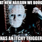 Pinhead | THAT NEW NAILGUN WE BOUGHT; HAS AN ITCHY TRIGGER | image tagged in pinhead | made w/ Imgflip meme maker