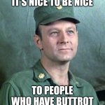 Frank Burns | IT'S NICE TO BE NICE; TO PEOPLE WHO HAVE BUTTROT | image tagged in frank burns | made w/ Imgflip meme maker