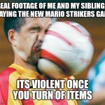 We have achieved violence | REAL FOOTAGE OF ME AND MY SIBLINGS PLAYING THE NEW MARIO STRIKERS GAME; ITS VIOLENT ONCE YOU TURN OF ITEMS | image tagged in getting hit in the face by a soccer ball,memes,funny,mario | made w/ Imgflip meme maker
