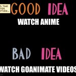 Good Idea/Bad Idea | WATCH ANIME; WATCH GOANIMATE VIDEOS | image tagged in good idea/bad idea | made w/ Imgflip meme maker