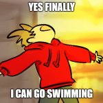 I like tord lol | YES FINALLY; I CAN GO SWIMMING | image tagged in tord woah | made w/ Imgflip meme maker