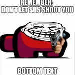 lol | REMEMBER: 
DON'T LET SUS SHOOT YOU BOTTOM TEXT | image tagged in amogtron | made w/ Imgflip meme maker