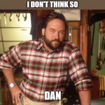 I dont think so | I DON'T THINK SO; DAN | image tagged in i dont think so | made w/ Imgflip meme maker