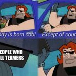 LOL i dont now how the Meme title should be | PEOPLE WHO KILL TEAMERS | image tagged in nobody is born cool except of course | made w/ Imgflip meme maker