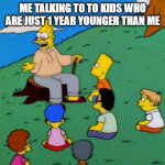 wiseoldme | ME TALKING TO TO KIDS WHO ARE JUST 1 YEAR YOUNGER THAN ME | image tagged in abe simpson telling stories,wise | made w/ Imgflip meme maker