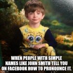 Names | WHEN PEOPLE WITH SIMPLE NAMES LIKE JOHN SMITH TELL YOU ON FACEBOOK HOW TO PRONOUNCE IT. | image tagged in oh please | made w/ Imgflip meme maker