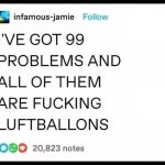 I’ve got 99 problems and all of them are fucking luftballons