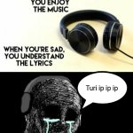 Turi ip ip ip | Turi ip ip ip | image tagged in when your sad you understand the lyrics | made w/ Imgflip meme maker