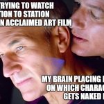 'Station to Station' Picard Q Whisper 1 - Placing Bets | ME TRYING TO WATCH
STATION TO STATION
AS AN ACCLAIMED ART FILM; MY BRAIN PLACING BETS
ON WHICH CHARACTER
GETS NAKED NEXT | image tagged in picard q whisper,station to station,david eggers ii,art film,indie film,movies | made w/ Imgflip meme maker
