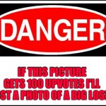 Rack up them Upvotes if u wanna see a big loser | IF THIS PICTURE GETS 100 UPVOTES I'LL POST A PHOTO OF A BIG LOSER | image tagged in danger sign,100,upvotes,memes | made w/ Imgflip meme maker