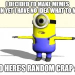 ? | I DECIDED TO MAKE MEMES AGAIN YET I HAVE NO IDEA WHAT TO MAKE; SO HERE'S RANDOM CRAP :D | image tagged in minion t pose | made w/ Imgflip meme maker