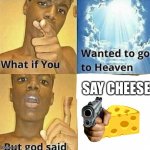You must hear my dad joke | SAY CHEESE | image tagged in what if you wanted to go to heaven,memes,funny,dad joke | made w/ Imgflip meme maker
