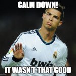Ronaldo Calm Down | CALM DOWN! IT WASN'T THAT GOOD | image tagged in ronaldo calm down | made w/ Imgflip meme maker