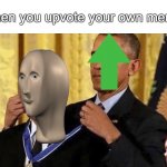 How many people do this again? | When you upvote your own meme: | image tagged in obama medal,memes,funny,upvotes,obama giving obama award,why is the fbi here | made w/ Imgflip meme maker