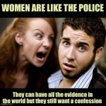 Women are like | WOMEN ARE LIKE THE POLICE; They can have all the evidence in the world but they still want a confession | image tagged in women,like police,the evidence,world,want,confession | made w/ Imgflip meme maker