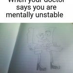 I drew this, I am so proud | When your doctor says you are mentally unstable | image tagged in cursed bob | made w/ Imgflip meme maker