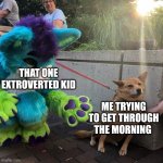 Yes | THAT ONE EXTROVERTED KID ME TRYING TO GET THROUGH THE MORNING | image tagged in dog afraid of furry | made w/ Imgflip meme maker