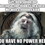 Mommy | Girl: Degrading me because she thinks I'm a loser; Me with a mommy kink | image tagged in you have no power here | made w/ Imgflip meme maker