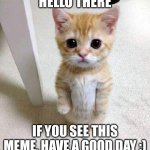 Hello | HELLO THERE IF YOU SEE THIS MEME, HAVE A GOOD DAY :) | image tagged in memes,cute cat | made w/ Imgflip meme maker