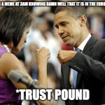Trust pound | ME UPLOADING A MEME AT 3AM KNOWING DAMN WELL THAT IT IS IN THE EUROPEANS HANDS; *TRUST POUND | image tagged in obama fistbump | made w/ Imgflip meme maker