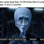 Just a Lame Nerdy Meme About Lagrange Points, Nothing to See Here | Star: Has mass less than 24.96 times that of a planet
Lagrange L4 and L5 points:; stable | image tagged in well maybe i don't want to be the bad guy anymore,astronomy | made w/ Imgflip meme maker