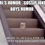I'm not sexist, I'm an idiot! | BOYS HUMOR; GIRL'S HUMOR: *GOSSIP JOKES*; MAYoNNaISE On AN EsCaLATOR it'S GoiNG UpsTAIRS So SeE YOU LatER!! bYE byE | image tagged in mayonnaise on an escalator,girls vs boys,stupid humor,why are you reading the tags | made w/ Imgflip meme maker