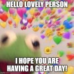 Hello! :) | HELLO LOVELY PERSON; I HOPE YOU ARE HAVING A GREAT DAY! | image tagged in kermit with hearts | made w/ Imgflip meme maker