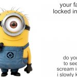 minion meme be like | your family is locked in the attic. do you want to see them scream in pain as i slowly kill them? | image tagged in minion meme generator,hilarious,locked up,murder,funny,meme | made w/ Imgflip meme maker