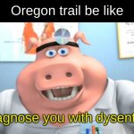 Image Title | Oregon trail be like; I diagnose you with dysentery | image tagged in i diagnose you with dead,oregon trail,original meme | made w/ Imgflip meme maker