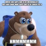 Banjo hmm | WHEN SHE SAYS SHE IS AT MCDONALD’S  BUT HER SNAP MAP SAYS SHE IS AT CHICK FIL A; HMMMMMMM | image tagged in banjo hmm | made w/ Imgflip meme maker