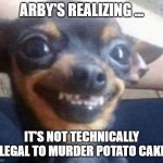 Excited doggie | ARBY'S REALIZING ... IT'S NOT TECHNICALLY ILLEGAL TO MURDER POTATO CAKES | image tagged in excited doggie | made w/ Imgflip meme maker