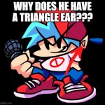 Why do he have triangle ears tho?? | WHY DOES HE HAVE A TRIANGLE EAR??? | image tagged in boyfriend fnf,fnf,funny | made w/ Imgflip meme maker