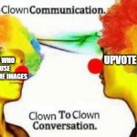 ignore them both | PEOPLE WHO OVERUSE STUPID MEME IMAGES; UPVOTE BEGGARS | image tagged in clown to clown conversation,upvote beggars,stupid people | made w/ Imgflip meme maker