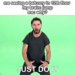 our brain forces us to do it | me seeing a balcony in 12th floor 
my brain: jump
me: why? JUST DO IT | image tagged in just do it | made w/ Imgflip meme maker