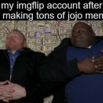I make a S*it ton of jojo memes check them out lol | my imgflip account after me making tons of jojo memes | image tagged in jojo memes are cool,check my account to see them,and they are very relatable,they make my account say stonks | made w/ Imgflip meme maker