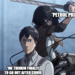 Mikasa slash Marco | *PETROL PRICES; *ME THINKIN FINALLY TO GO OUT AFTER COVID | image tagged in mikasa slash marco | made w/ Imgflip meme maker
