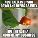 Upside down Kermit The Frog | AUSTRALIA IS UPSIDE DOWN AND DEFIES GRAVITY; BUT HEY... THAT NONE OF MY BUSINESS | image tagged in upside down kermit the frog | made w/ Imgflip meme maker