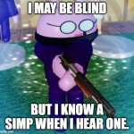 Mole has had it with the simps | I MAY BE BLIND; BUT I KNOW A SIMP WHEN I HEAR ONE. | image tagged in mole with a shotgun | made w/ Imgflip meme maker