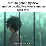 Don't deny it | Me: I'm gonna try new things and be productive over summer break
Also me: | image tagged in ray tpn that's obviously a lie anime,relatable,anime,funny,memes,funny memes | made w/ Imgflip meme maker