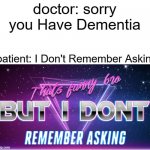 literally they won't remember | doctor: sorry you Have Dementia; patient: I Don't Remember Asking | image tagged in that's funny bro but i don't remember asking | made w/ Imgflip meme maker